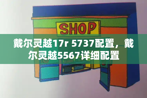 戴尔灵越17r 5737配置，戴尔灵越5567详细配置