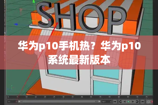 华为p10手机热？华为p10系统最新版本-第1张图片-星选测评