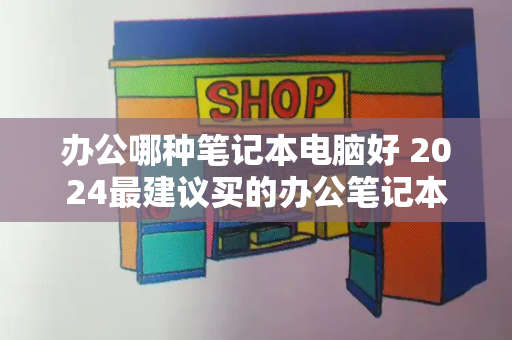 办公哪种笔记本电脑好 2024最建议买的办公笔记本