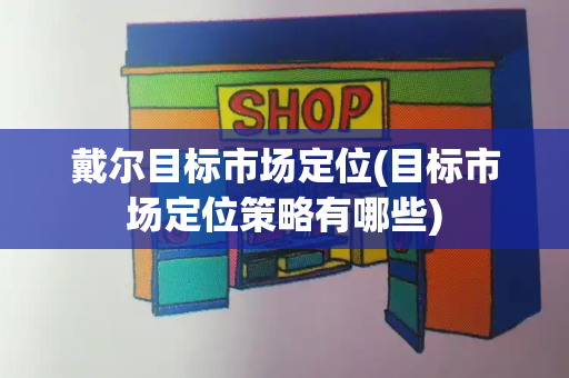 戴尔目标市场定位(目标市场定位策略有哪些)