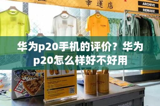 华为p20手机的评价？华为p20怎么样好不好用-第1张图片-星选测评