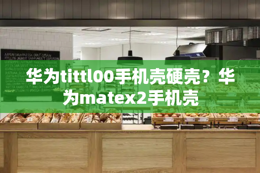 华为tittl00手机壳硬壳？华为matex2手机壳