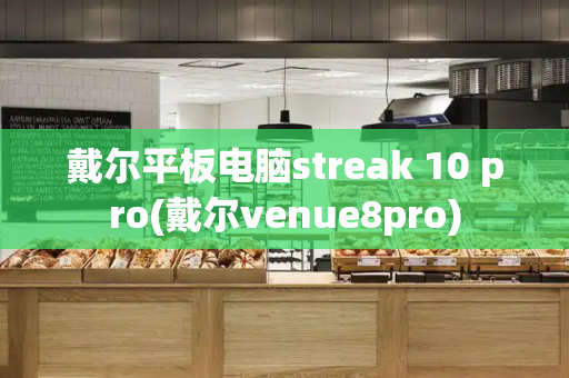 戴尔平板电脑streak 10 pro(戴尔venue8pro)