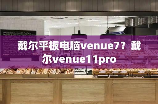 戴尔平板电脑venue7？戴尔venue11pro