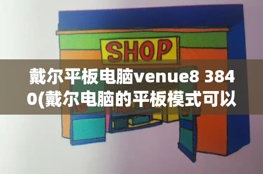 戴尔平板电脑venue8 3840(戴尔电脑的平板模式可以触屏吗)