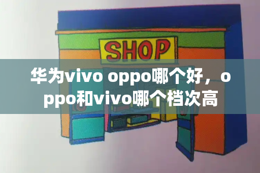 华为vivo oppo哪个好，oppo和vivo哪个档次高-第1张图片-星选测评