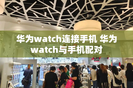 华为watch连接手机 华为watch与手机配对-第1张图片-星选测评