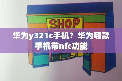 华为y321c手机？华为哪款手机带nfc功能-第1张图片-星选测评