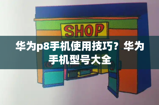 华为p8手机使用技巧？华为手机型号大全-第1张图片-星选测评