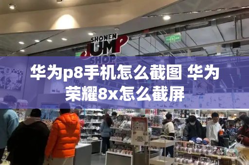 华为p8手机怎么截图 华为荣耀8x怎么截屏