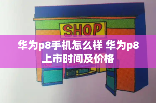 华为p8手机怎么样 华为p8上市时间及价格