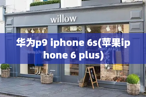 华为p9 iphone 6s(苹果iphone 6 plus)-第1张图片-星选测评