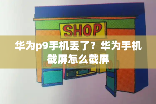 华为p9手机丢了？华为手机截屏怎么截屏-第1张图片-星选测评