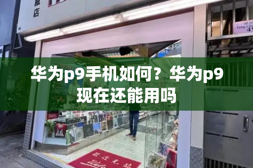 华为p9手机如何？华为p9现在还能用吗-第1张图片-星选测评