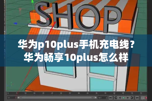 华为p10plus手机充电线？华为畅享10plus怎么样