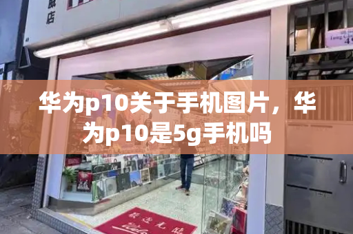 华为p10关于手机图片，华为p10是5g手机吗