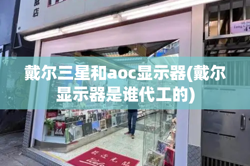 戴尔三星和aoc显示器(戴尔显示器是谁代工的)