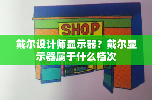 戴尔设计师显示器？戴尔显示器属于什么档次