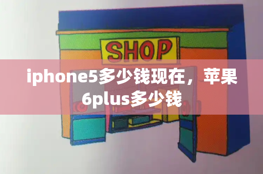 iphone5多少钱现在，苹果6plus多少钱-第1张图片-星选测评