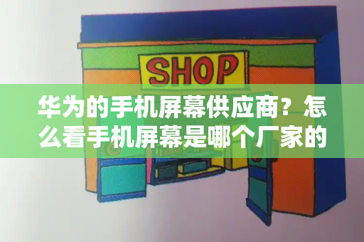 华为的手机屏幕供应商？怎么看手机屏幕是哪个厂家的-第1张图片-星选测评