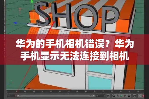 华为的手机相机错误？华为手机显示无法连接到相机