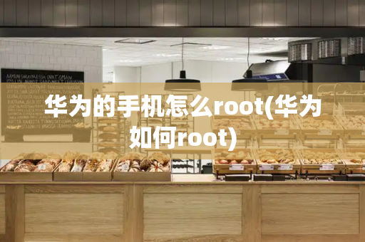 华为的手机怎么root(华为如何root)