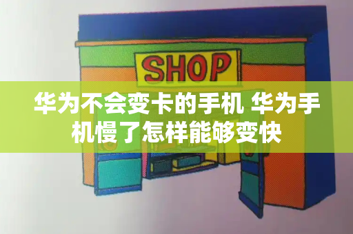 华为不会变卡的手机 华为手机慢了怎样能够变快-第1张图片-星选测评