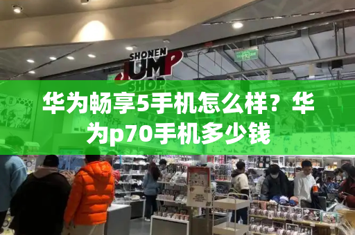 华为畅享5手机怎么样？华为p70手机多少钱-第1张图片-星选测评