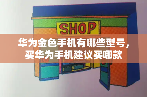 华为金色手机有哪些型号，买华为手机建议买哪款-第1张图片-星选测评