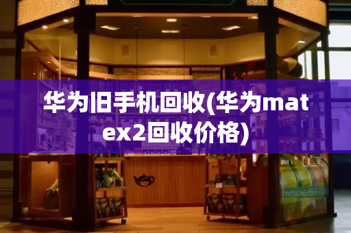 华为旧手机回收(华为matex2回收价格)-第1张图片-星选测评