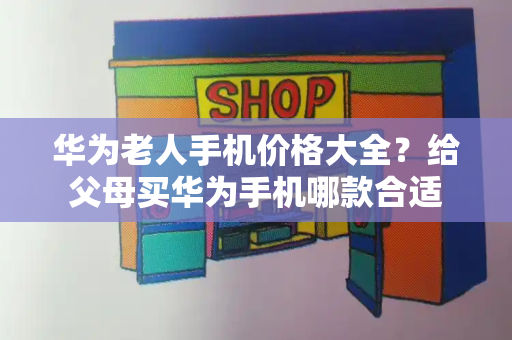 华为老人手机价格大全？给父母买华为手机哪款合适