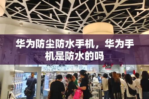 华为防尘防水手机，华为手机是防水的吗