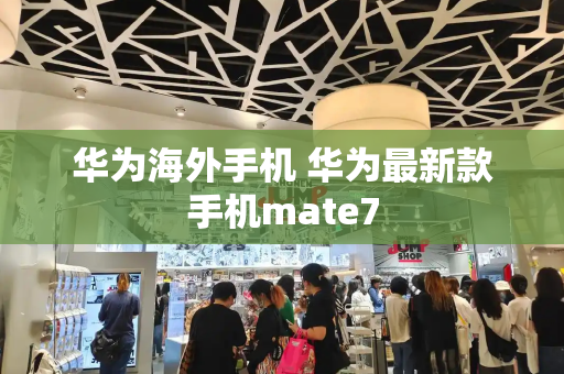 华为海外手机 华为最新款手机mate7