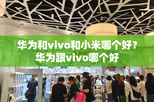 华为和vivo和小米哪个好？华为跟vivo哪个好