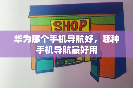 华为那个手机导航好，哪种手机导航最好用