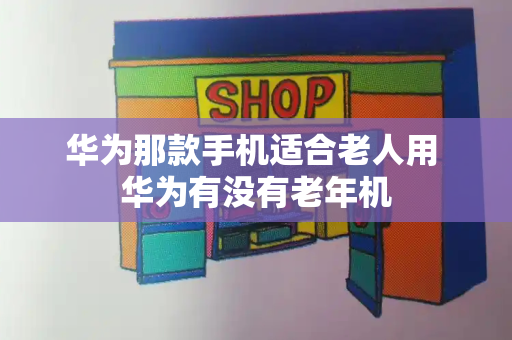 华为那款手机适合老人用 华为有没有老年机