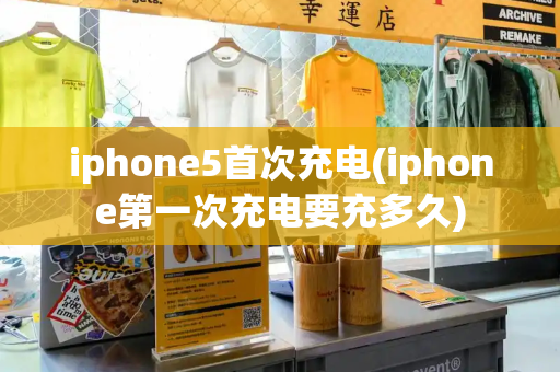 iphone5首次充电(iphone第一次充电要充多久)