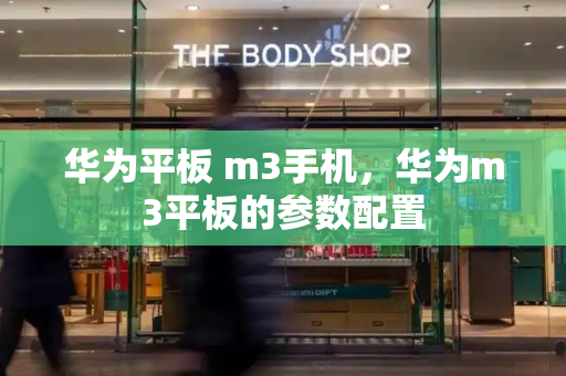 华为平板 m3手机，华为m3平板的参数配置-第1张图片-星选测评
