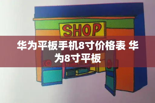 华为平板手机8寸价格表 华为8寸平板-第1张图片-星选测评