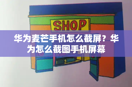 华为麦芒手机怎么截屏？华为怎么截图手机屏幕-第1张图片-星选测评