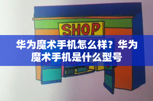 华为魔术手机怎么样？华为魔术手机是什么型号