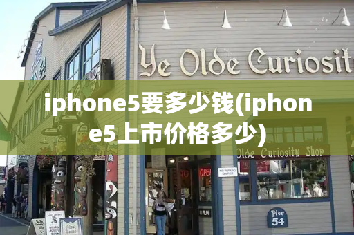 iphone5要多少钱(iphone5上市价格多少)