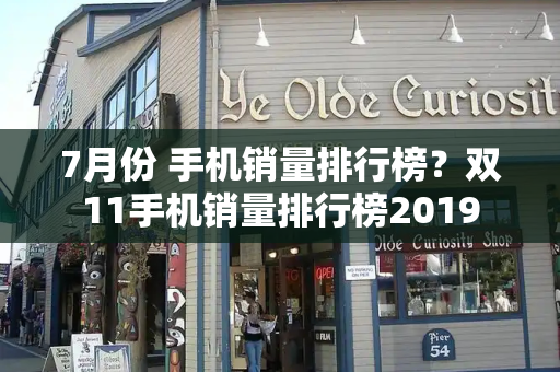 7月份 手机销量排行榜？双11手机销量排行榜2019-第1张图片-星选测评