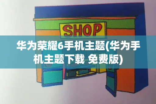 华为荣耀6手机主题(华为手机主题下载 免费版)