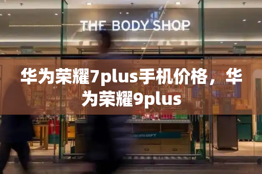 华为荣耀7plus手机价格，华为荣耀9plus