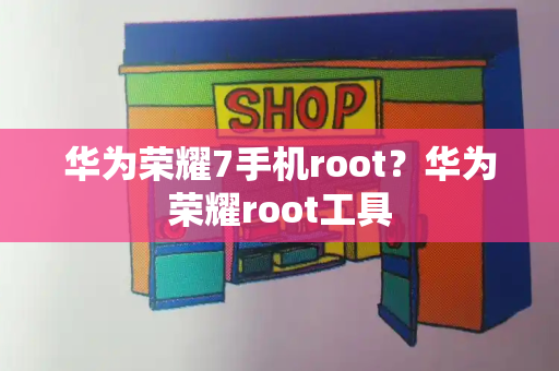 华为荣耀7手机root？华为荣耀root工具-第1张图片-星选测评