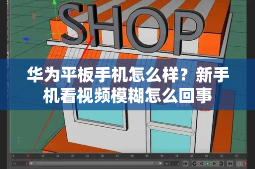 华为平板手机怎么样？新手机看视频模糊怎么回事