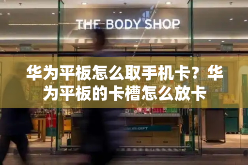 华为平板怎么取手机卡？华为平板的卡槽怎么放卡-第1张图片-星选测评