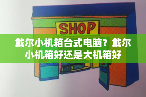 戴尔小机箱台式电脑？戴尔小机箱好还是大机箱好