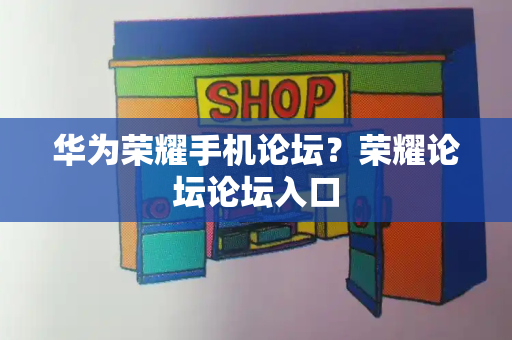 华为荣耀手机论坛？荣耀论坛论坛入口-第1张图片-星选测评